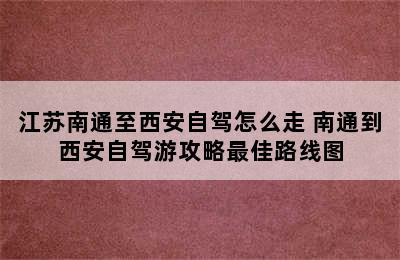 江苏南通至西安自驾怎么走 南通到西安自驾游攻略最佳路线图